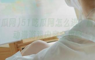 51吃瓜网怎么进？最新收藏动漫游戏内容全攻略