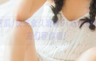 快来永久观看91吃瓜视频，瓜友们等你哦！