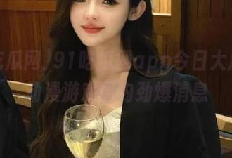 91吃瓜网app今日大瓜揭晓动漫游戏圈内劲爆消息