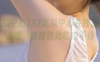 92吃瓜中心在线发布海量资源，随时随地吃瓜不停