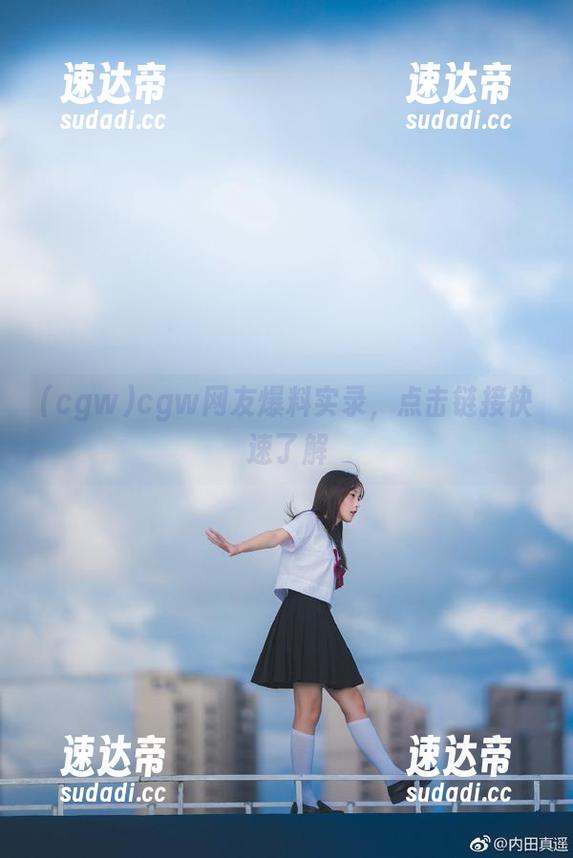 cgw网友爆料实录，点击链接快速了解