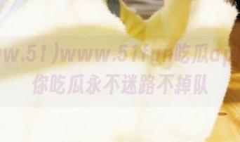 www.51fun吃瓜app，让你吃瓜永不迷路不掉队
