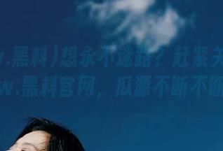 想永不迷路？赶紧关注www.黑料官网，瓜源不断不断