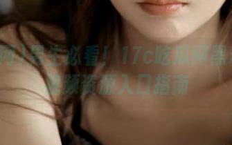 男生必看！17c吃瓜网黑料爆料视频资源入口指南
