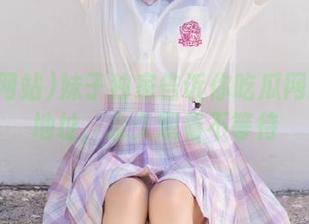 妹子独家告诉你吃瓜网站最新地址，永久观看不等待