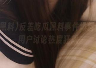 反差吃瓜黑料事件爆料，网站用户讨论热度狂飙