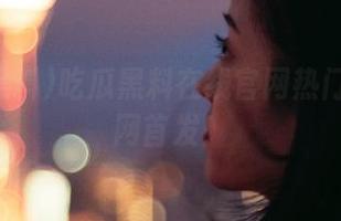 吃瓜黑料在线官网热门黑料全网首发！