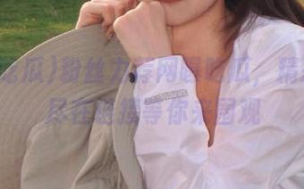 粉丝力荐网曝吃瓜，精彩内容尽在链接等你来围观