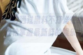 通过黑料不打烊在线观看app，轻松掌握最新鲜的娱乐八卦