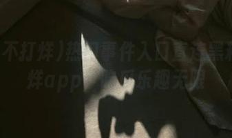 热门事件入口直连黑料不打烊app，吃瓜乐趣无限