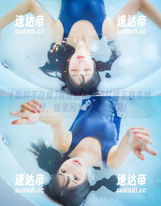 说好的黑料不打烊下载在线便利，结果网址坑得我想哭！