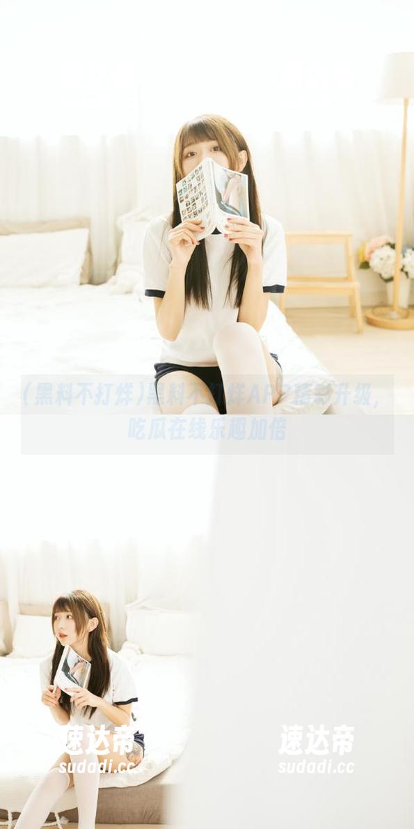 黑料不打烊APP精彩升级，吃瓜在线乐趣加倍