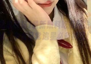 最新黑料吃瓜网站网址上线，少女日常追星必备神器！
