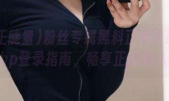粉丝专属黑料正能量index.php登录指南，畅享正能量八卦
