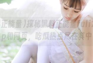 探秘黑料正能量fuli24app和网页，吃瓜热点尽在其中