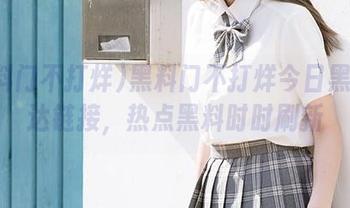 黑料门不打烊今日黑料直达链接，热点黑料时时刷新